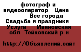 фотограф и  видеооператор › Цена ­ 2 000 - Все города Свадьба и праздники » Услуги   . Ивановская обл.,Тейковский р-н